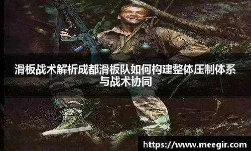 滑板战术解析成都滑板队如何构建整体压制体系与战术协同